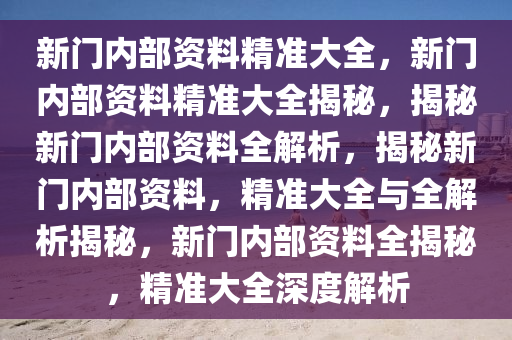 新门内部资料准确大全更新,新门内部资料准确大全更新，深度解析与最新动态