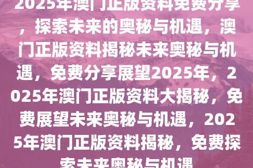 2025澳门精准正版资料免费大全,澳门正版资料免费大全，探索未来的奥秘与机遇（2025版）