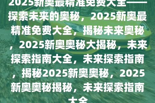 探索未来,2025新奥资料免费精准,探索未来，2025新奥资料的免费精准之旅