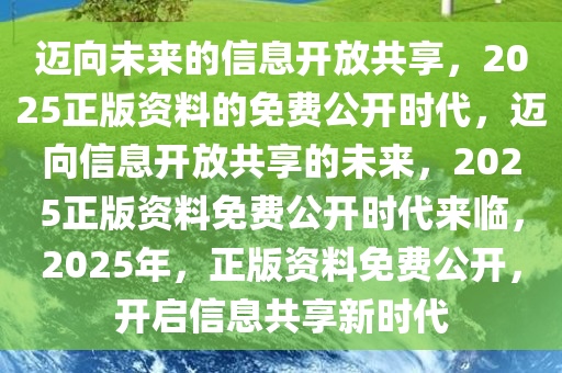 2025正版资料免费公开,迈向信息透明化的未来，2025正版资料免费公开