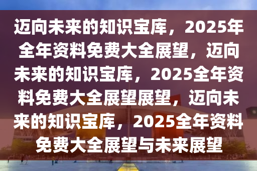 2025全年资料免费大全,迈向未来的资料宝库，2025全年资料免费大全